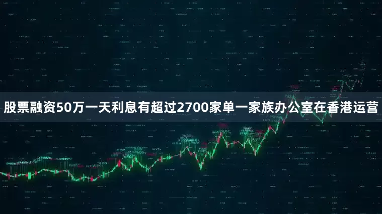 股票融资50万一天利息有超过2700家单一家族办公室在香港运营
