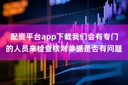 配资平台app下载我们会有专门的人员来检查核对单据是否有问题