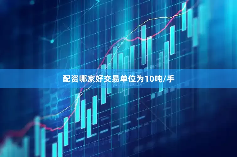 配资哪家好交易单位为10吨/手