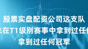 股票实盘配资公司这支队伍还未在T1级别赛事中拿到过任何冠军
