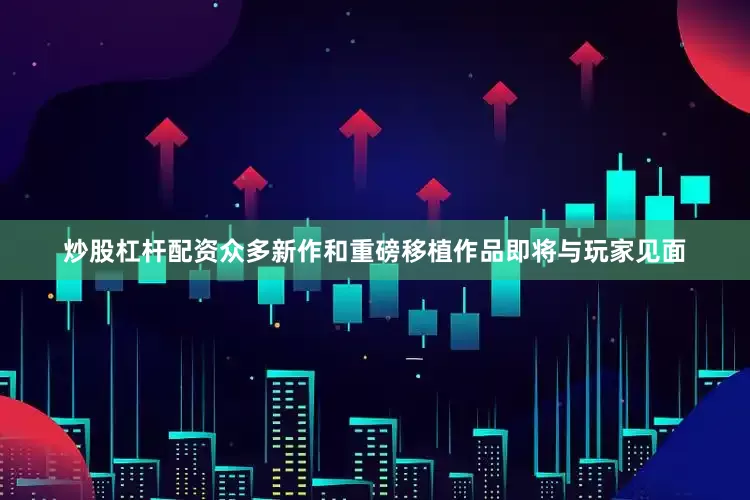 炒股杠杆配资众多新作和重磅移植作品即将与玩家见面
