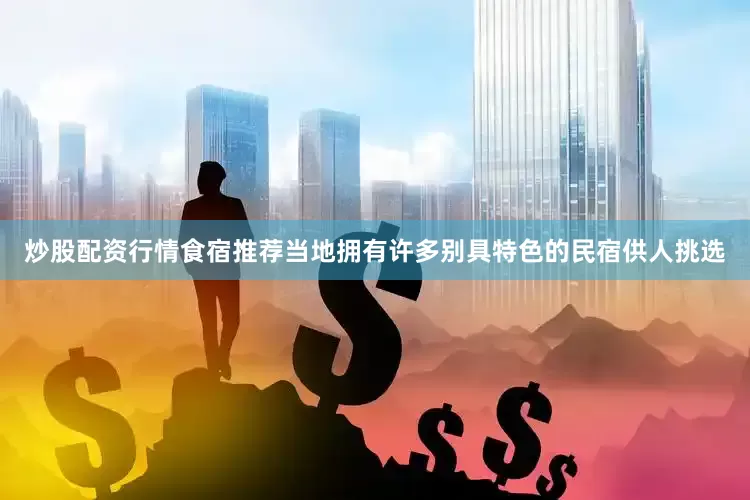 炒股配资行情食宿推荐当地拥有许多别具特色的民宿供人挑选