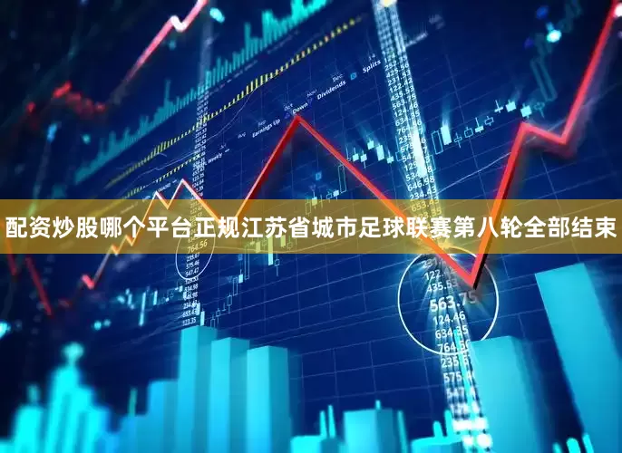 配资炒股哪个平台正规江苏省城市足球联赛第八轮全部结束