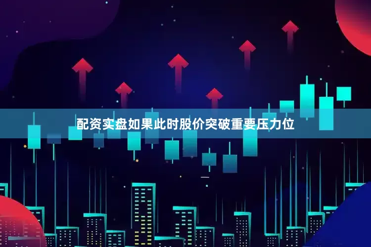 配资实盘如果此时股价突破重要压力位