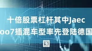 十倍股票杠杆其中Jaecoo7插混车型率先登陆德国