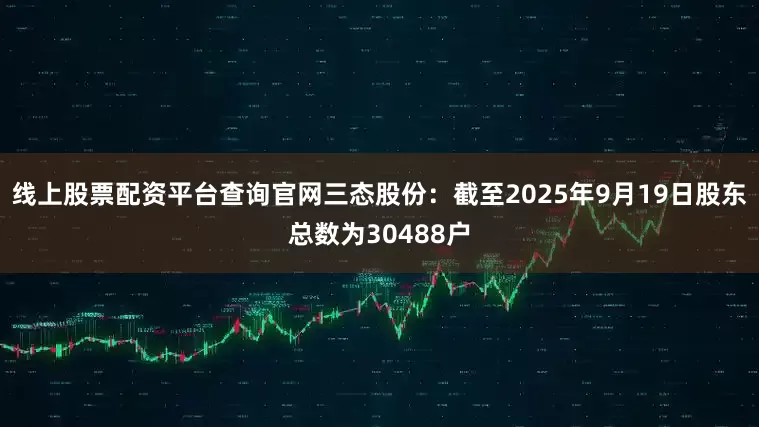 线上股票配资平台查询官网三态股份：截至2025年9月19日股东总数为30488户