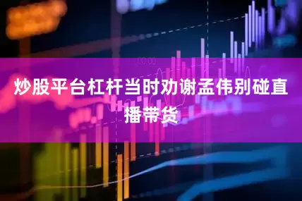 炒股平台杠杆当时劝谢孟伟别碰直播带货