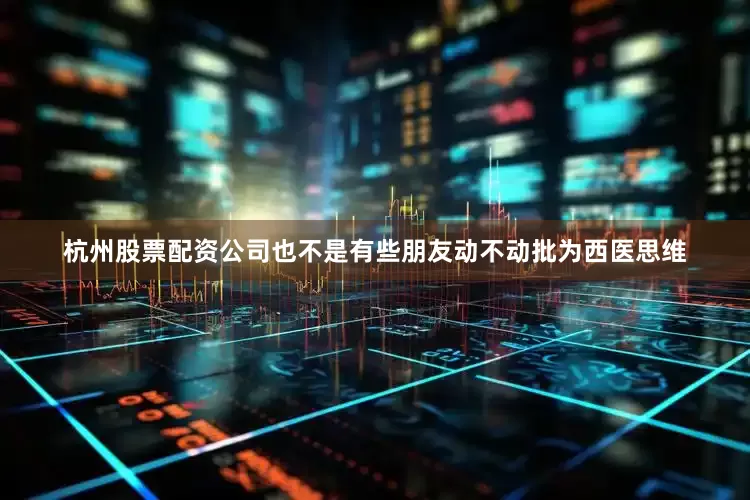 杭州股票配资公司也不是有些朋友动不动批为西医思维