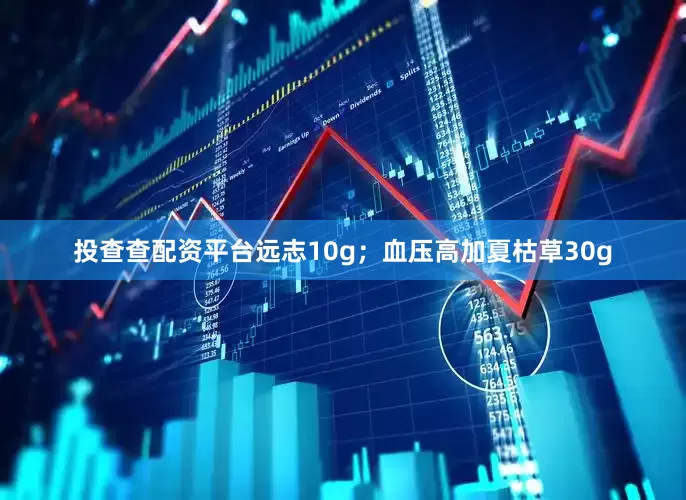 投查查配资平台远志10g；血压高加夏枯草30g