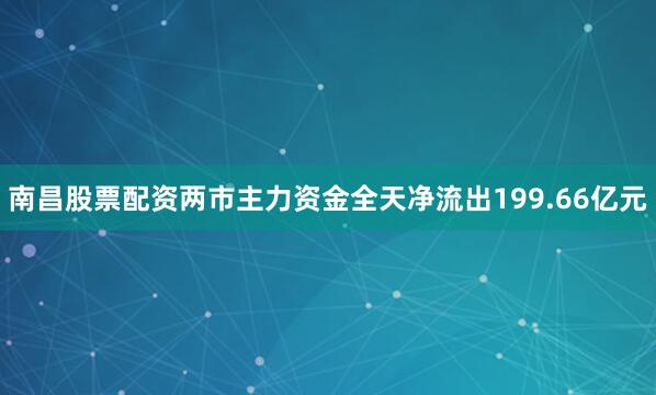 南昌股票配资两市主力资金全天净流出199.66亿元