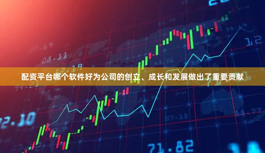配资平台哪个软件好为公司的创立、成长和发展做出了重要贡献