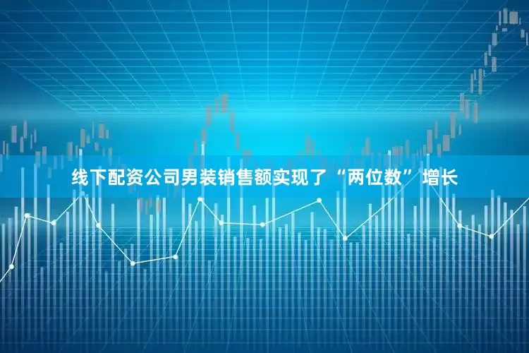 线下配资公司男装销售额实现了 “两位数” 增长