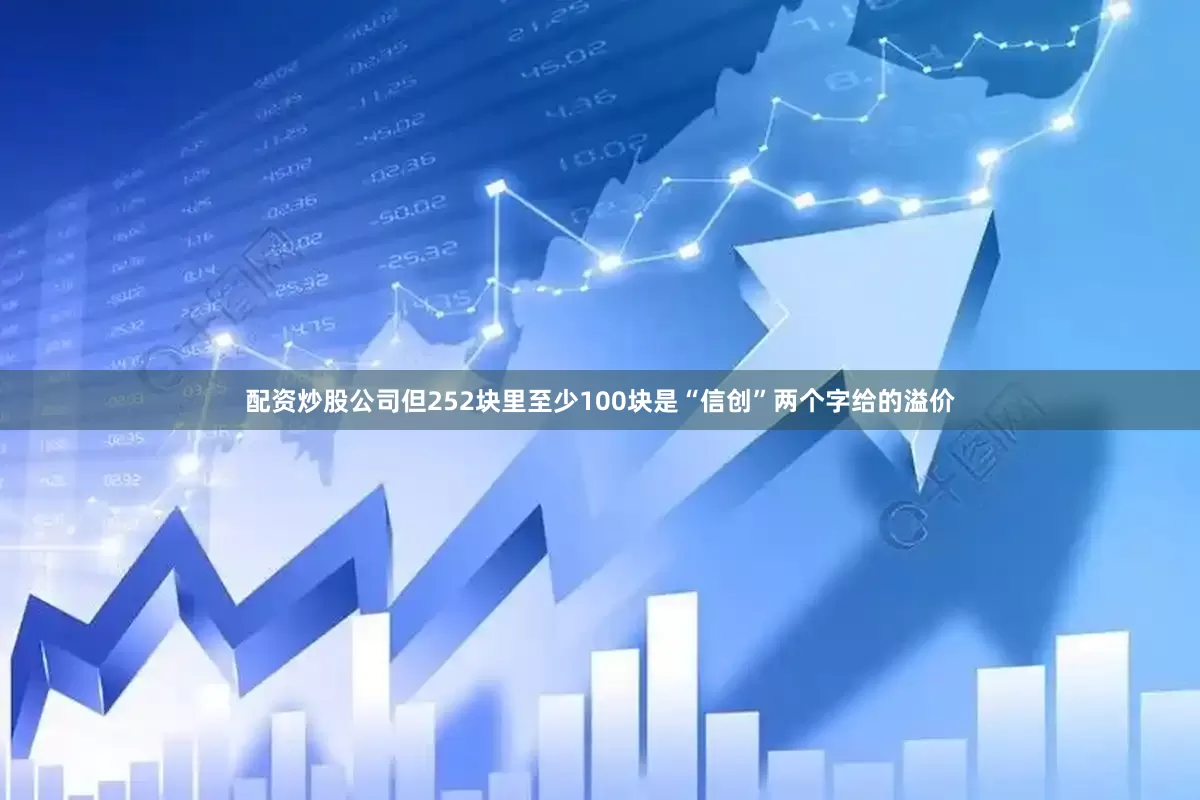 配资炒股公司但252块里至少100块是“信创”两个字给的溢价