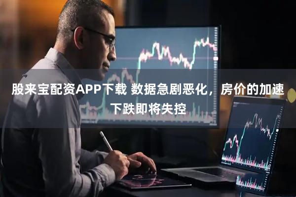 股来宝配资APP下载 数据急剧恶化，房价的加速下跌即将失控