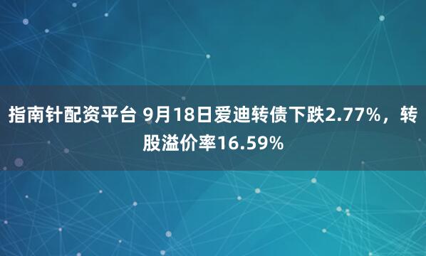 指南针配资平台 9月18日爱迪转债下跌2.77%，转股溢价率16.59%