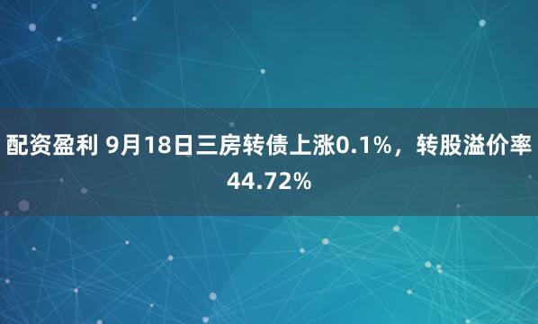 配资盈利 9月18日三房转债上涨0.1%，转股溢价率44.72%