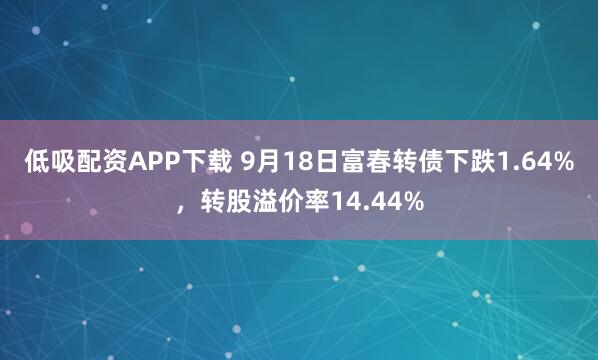 低吸配资APP下载 9月18日富春转债下跌1.64%，转股溢价率14.44%