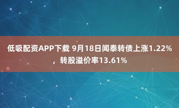 低吸配资APP下载 9月18日闻泰转债上涨1.22%，转股溢价率13.61%