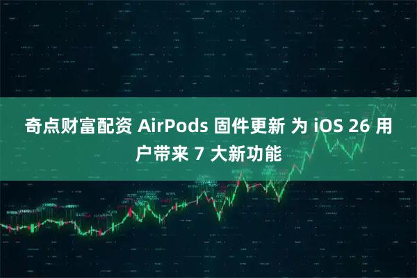 奇点财富配资 AirPods 固件更新 为 iOS 26 用户带来 7 大新功能