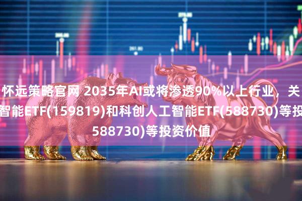 怀远策略官网 2035年AI或将渗透90%以上行业，关注人工智能ETF(159819)和科创人工智能ETF(588730)等投资价值