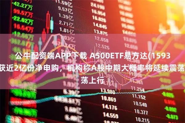 公牛配资端APP下载 A500ETF易方达(159361)获近2亿份净申购，机构称A股中期大概率将延续震荡上行