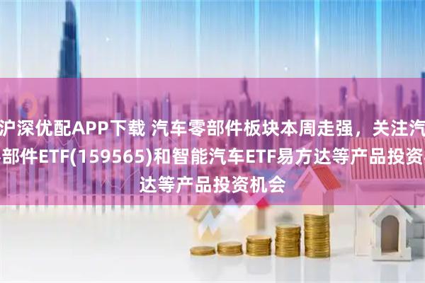 沪深优配APP下载 汽车零部件板块本周走强，关注汽车零部件ETF(159565)和智能汽车ETF易方达等产品投资机会