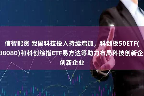 信智配资 我国科技投入持续增加，科创板50ETF(588080)和科创综指ETF易方达等助力布局科技创新企业