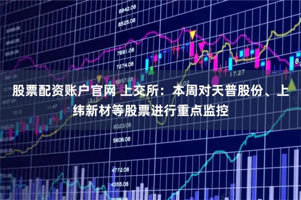 股票配资账户官网 上交所：本周对天普股份、上纬新材等股票进行重点监控