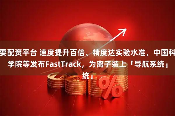 要配资平台 速度提升百倍、精度达实验水准，中国科学院等发布FastTrack，为离子装上「导航系统」