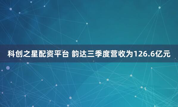 科创之星配资平台 韵达三季度营收为126.6亿元