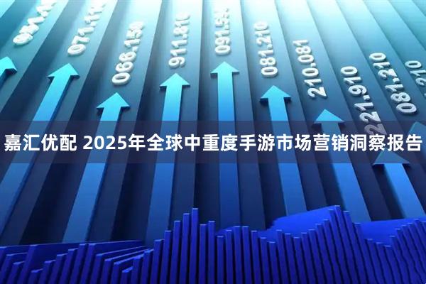 嘉汇优配 2025年全球中重度手游市场营销洞察报告