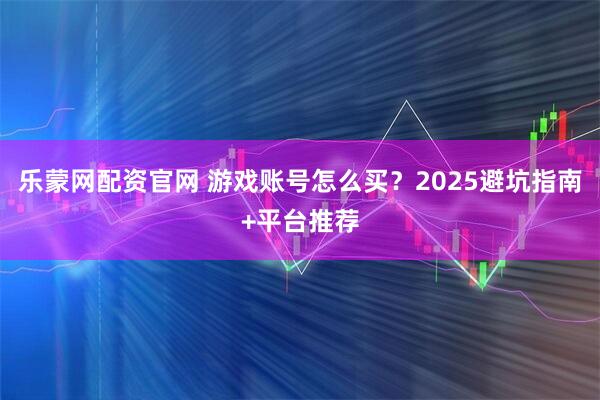 乐蒙网配资官网 游戏账号怎么买？2025避坑指南+平台推荐