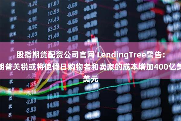 股指期货配资公司官网 LendingTree警告：特朗普关税或将使假日购物者和卖家的成本增加400亿美元