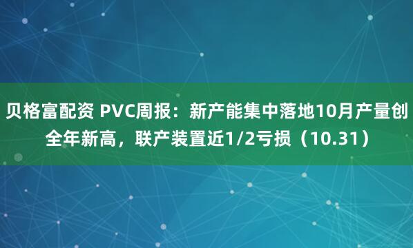 贝格富配资 PVC周报：新产能集中落地10月产量创全年新高，联产装置近1/2亏损（10.31）