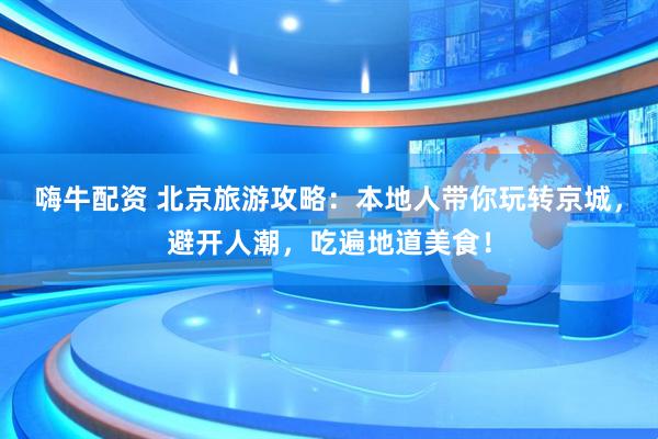 嗨牛配资 北京旅游攻略：本地人带你玩转京城，避开人潮，吃遍地道美食！