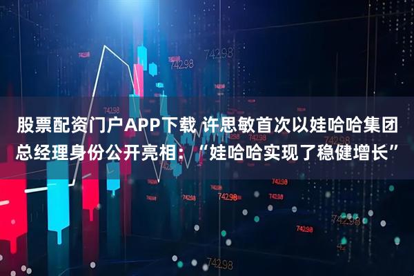 股票配资门户APP下载 许思敏首次以娃哈哈集团总经理身份公开亮相：“娃哈哈实现了稳健增长”