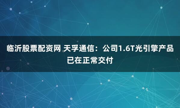 临沂股票配资网 天孚通信：公司1.6T光引擎产品已在正常交付