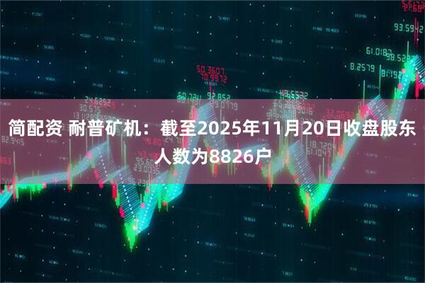 简配资 耐普矿机：截至2025年11月20日收盘股东人数为8826户
