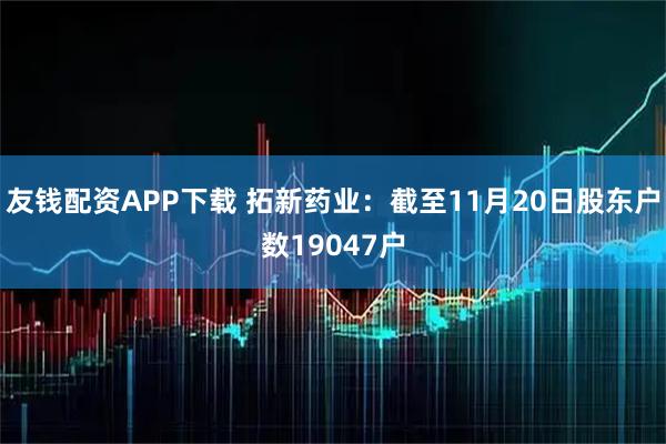 友钱配资APP下载 拓新药业：截至11月20日股东户数19047户