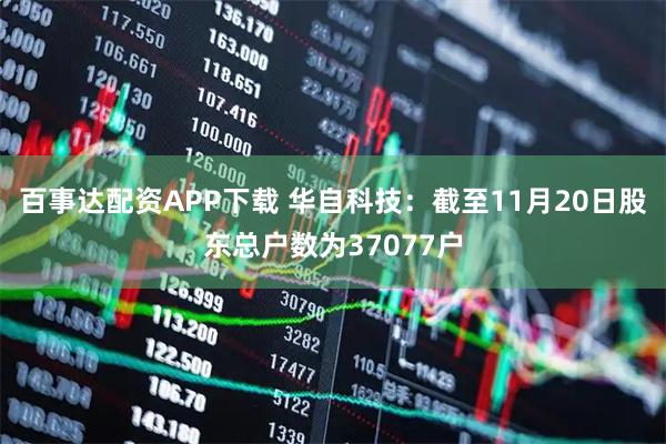 百事达配资APP下载 华自科技：截至11月20日股东总户数为37077户