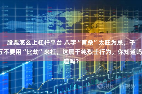 股票怎么上杠杆平台 八字“官杀”太旺为忌，千万不要用“比劫”来扛，这属于纯烈士行为，你知道吗？