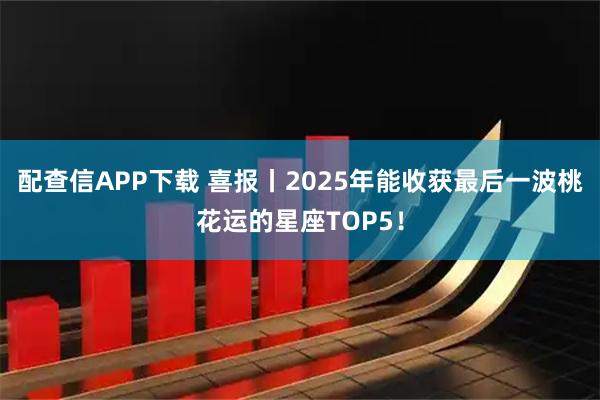 配查信APP下载 喜报丨2025年能收获最后一波桃花运的星座TOP5！
