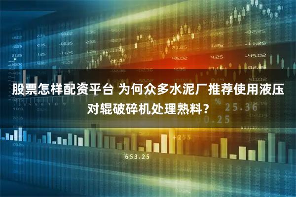 股票怎样配资平台 为何众多水泥厂推荐使用液压对辊破碎机处理熟料？