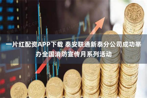 一片红配资APP下载 泰安联通新泰分公司成功举办全国消防宣传月系列活动