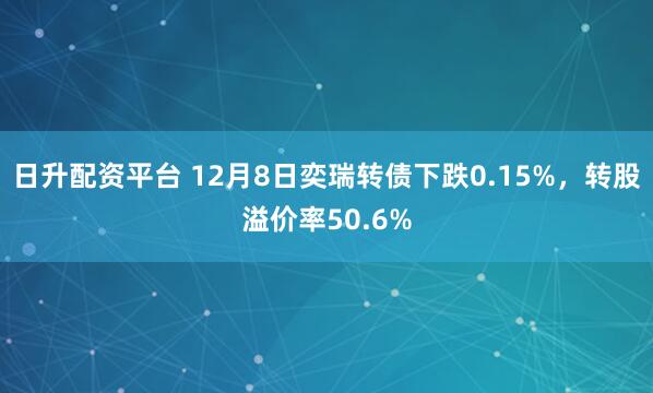 日升配资平台 12月8日奕瑞转债下跌0.15%,转股溢价率50.6%