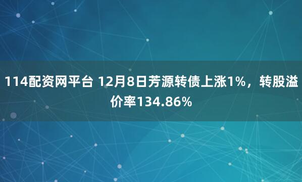 114配资网平台 12月8日芳源转债上涨1%,转股溢价率134.86%