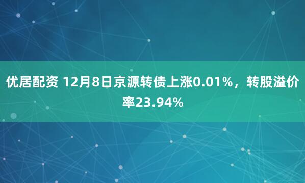 优居配资 12月8日京源转债上涨0.01%,转股溢价率23.94%