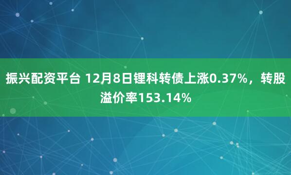 振兴配资平台 12月8日锂科转债上涨0.37%,转股溢价率153.14%