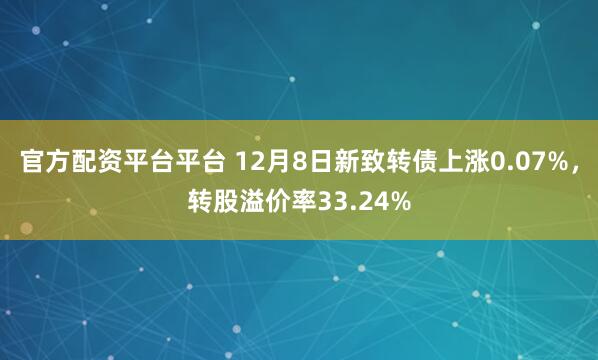 官方配资平台平台 12月8日新致转债上涨0.07%，转股溢价率33.24%
