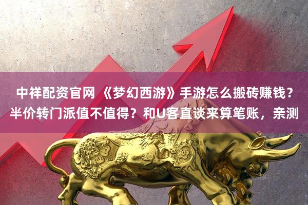 中祥配资官网 《梦幻西游》手游怎么搬砖赚钱？半价转门派值不值得？和U客直谈来算笔账，亲测